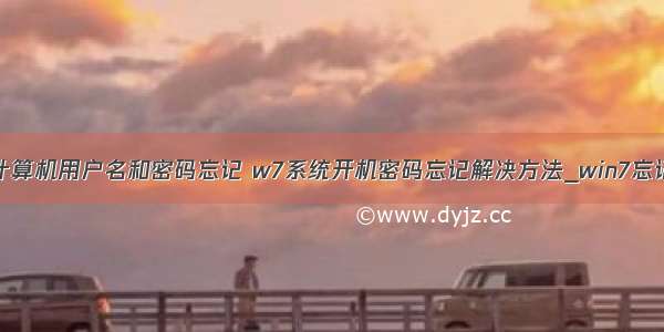 如何修改w7计算机用户名和密码忘记 w7系统开机密码忘记解决方法_win7忘记密码如何进