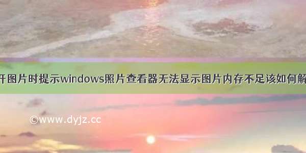 打开图片时提示windows照片查看器无法显示图片内存不足该如何解决