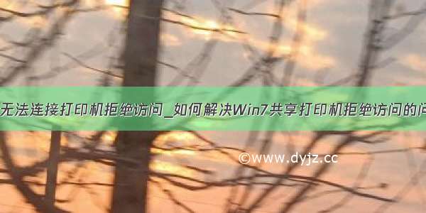 win7无法连接打印机拒绝访问_如何解决Win7共享打印机拒绝访问的问题？