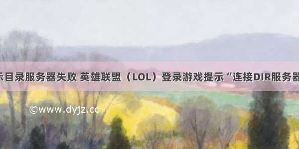 lol登入显示目录服务器失败 英雄联盟（LOL）登录游戏提示“连接DIR服务器失败”？...