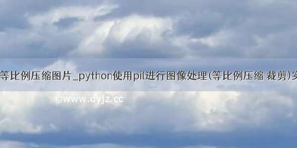 python等比例压缩图片_python使用pil进行图像处理(等比例压缩 裁剪)实例代码