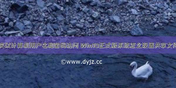 设置共享文件夹以计算机用户名和密码访问 Win10正式版系统怎么设置共享文件夹密码访问...