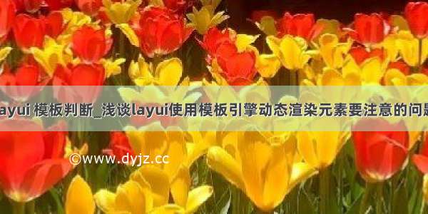 layui 模板判断_浅谈layui使用模板引擎动态渲染元素要注意的问题