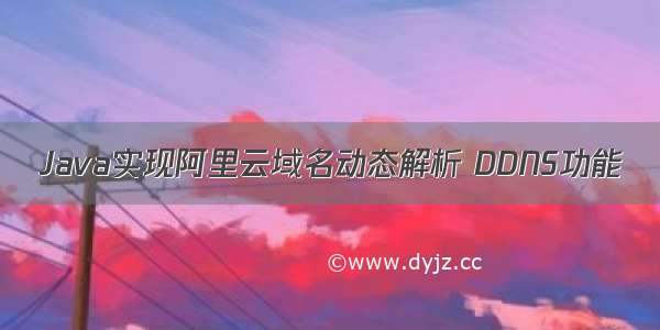 Java实现阿里云域名动态解析 DDNS功能