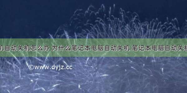 笔记木计算机自动关机怎么办 为什么笔记本电脑自动关机 笔记本电脑自动关机解决方法...