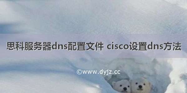 思科服务器dns配置文件 cisco设置dns方法