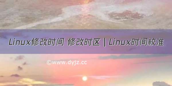 Linux修改时间 修改时区 | Linux时间校准