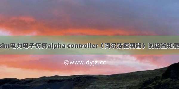 psim电力电子仿真alpha controller（阿尔法控制器）的设置和使用