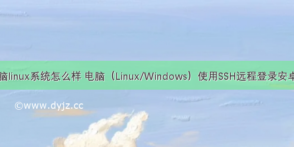 手机连接电脑linux系统怎么样 电脑（Linux/Windows）使用SSH远程登录安卓（Android）