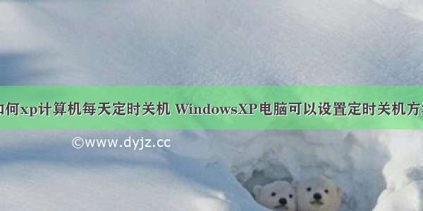 如何xp计算机每天定时关机 WindowsXP电脑可以设置定时关机方法