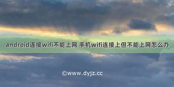 android连接wifi不能上网 手机wifi连接上但不能上网怎么办