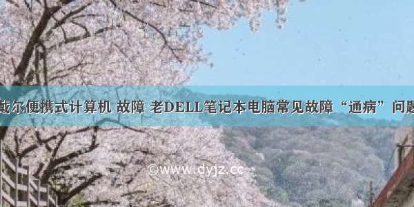 戴尔便携式计算机 故障 老DELL笔记本电脑常见故障“通病”问题