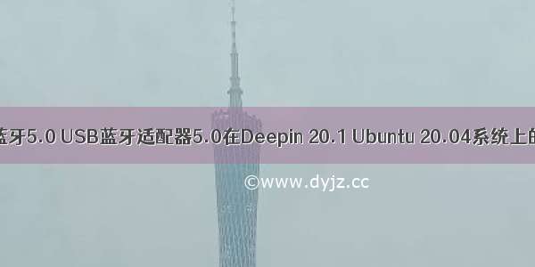 linux   蓝牙5.0 USB蓝牙适配器5.0在Deepin 20.1 Ubuntu 20.04系统上的安装