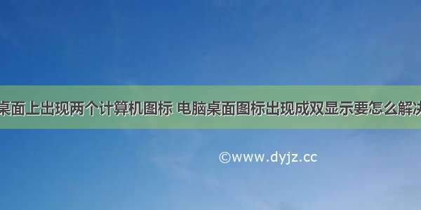 桌面上出现两个计算机图标 电脑桌面图标出现成双显示要怎么解决