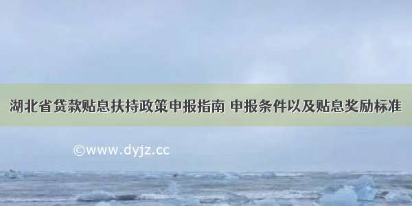 湖北省贷款贴息扶持政策申报指南 申报条件以及贴息奖励标准