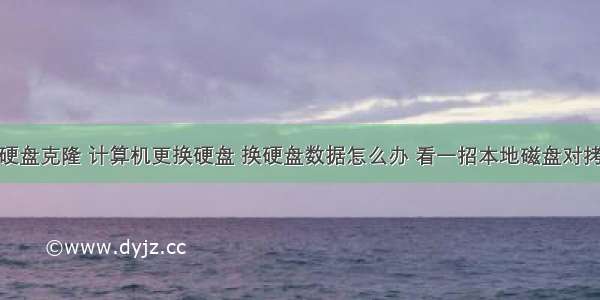 硬盘克隆 计算机更换硬盘 换硬盘数据怎么办 看一招本地磁盘对拷