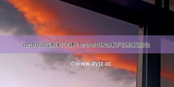 android导航栏字体 Android状态栏/导航栏颜色