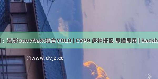 改进YOLOv5系列：最新ConvNeXt结合YOLO | CVPR 多种搭配 即插即用 | Backbone主干CNN模型