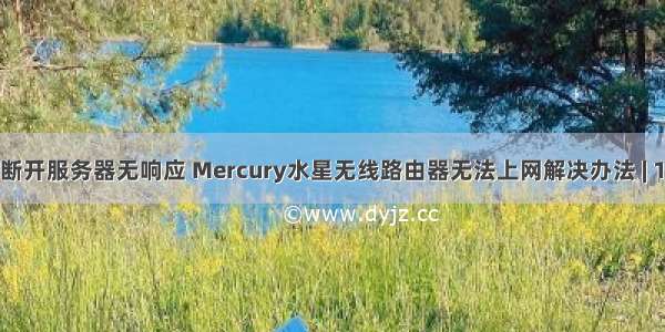 mercury已断开服务器无响应 Mercury水星无线路由器无法上网解决办法 | 192路由网...