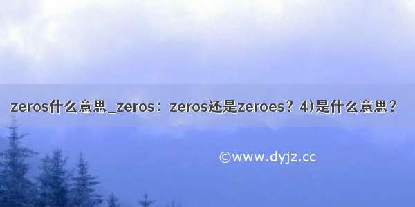 zeros什么意思_zeros：zeros还是zeroes？4)是什么意思？