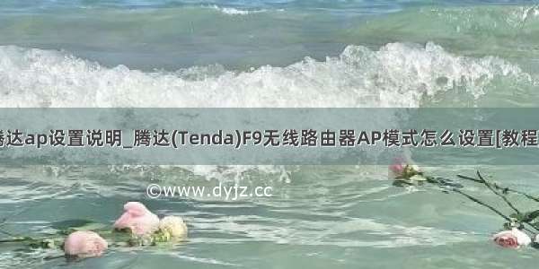 腾达ap设置说明_腾达(Tenda)F9无线路由器AP模式怎么设置[教程]？