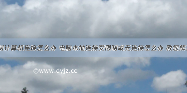 网络限制计算机连接怎么办 电脑本地连接受限制或无连接怎么办 教您解决方法...