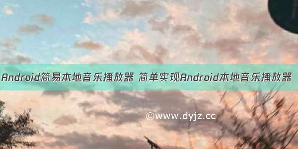 Android简易本地音乐播放器 简单实现Android本地音乐播放器