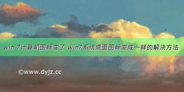 win 7计算机图标变了 win7系统桌面图标变成一样的解决方法