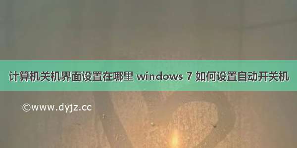 计算机关机界面设置在哪里 windows 7 如何设置自动开关机