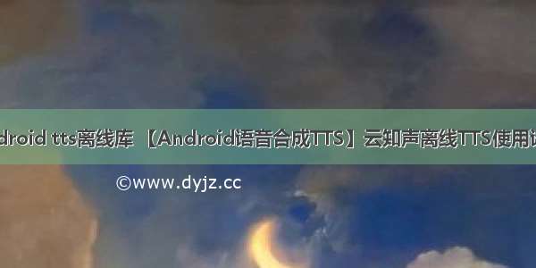 android tts离线库 【Android语音合成TTS】云知声离线TTS使用详解