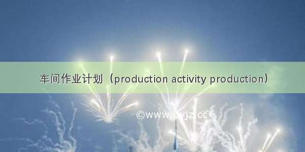 车间作业计划（production activity production）