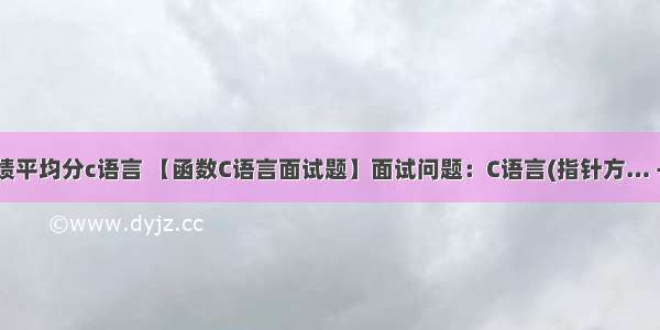 两门课成绩平均分c语言 【函数C语言面试题】面试问题：C语言(指针方… - 看准网...