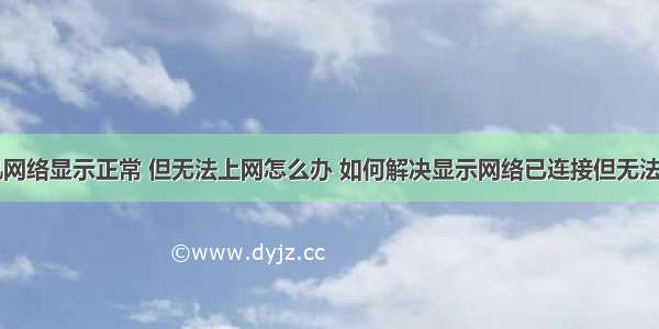 计算机网络显示正常 但无法上网怎么办 如何解决显示网络已连接但无法上网...