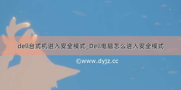 dell台式机进入安全模式_Dell电脑怎么进入安全模式