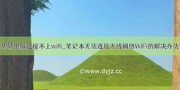 华硕电脑连接不上wifi_笔记本无法连接无线网络WiFi的解决办法