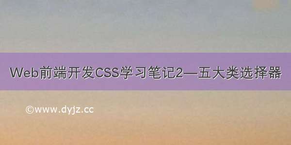 Web前端开发CSS学习笔记2—五大类选择器