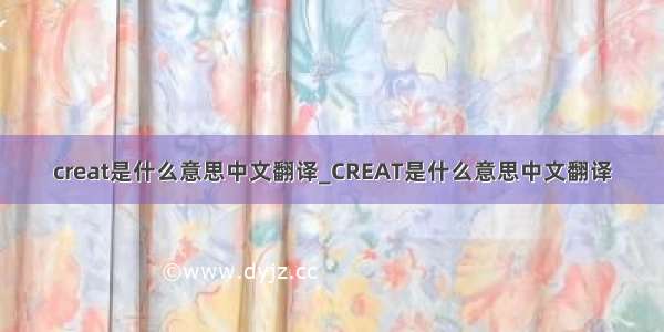 creat是什么意思中文翻译_CREAT是什么意思中文翻译