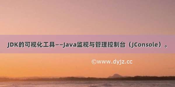 JDK的可视化工具——Java监视与管理控制台（JConsole）。