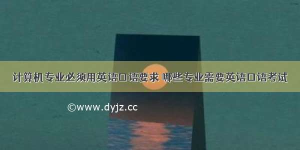 计算机专业必须用英语口语要求 哪些专业需要英语口语考试