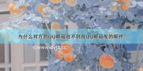 为什么对方的QQ邮箱收不到我QQ邮箱发的邮件？