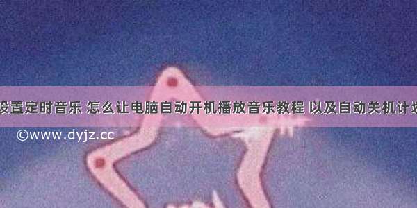 计算机怎么设置定时音乐 怎么让电脑自动开机播放音乐教程 以及自动关机计划任务设置...