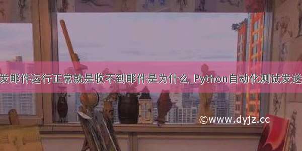 python自动发邮件运行正常就是收不到邮件是为什么_Python自动化测试发送邮件太麻烦？