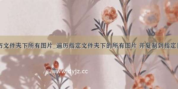 java遍历文件夹下所有图片_遍历指定文件夹下的所有图片 并复制到指定目录下...