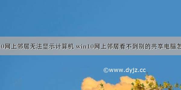 win10网上邻居无法显示计算机 win10网上邻居看不到别的共享电脑怎么办