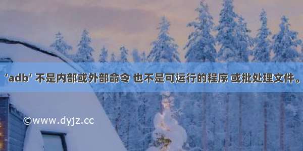 ‘adb‘ 不是内部或外部命令 也不是可运行的程序 或批处理文件。