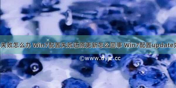 win7配置计算机失败怎么办 Win7配置失败还原更新怎么回事 Win7配置update失败的解决办法...