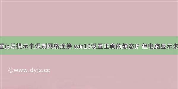 计算机设置ip后提示未识别网络连接 win10设置正确的静态IP 但电脑显示未识别网络 