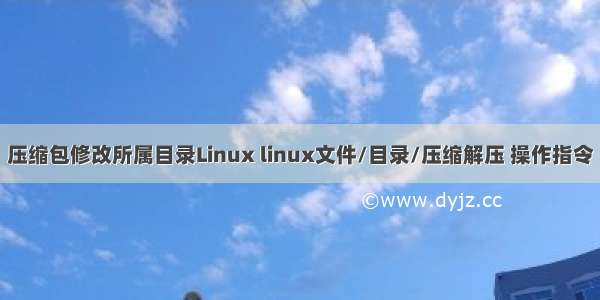 压缩包修改所属目录Linux linux文件/目录/压缩解压 操作指令