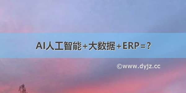 AI人工智能+大数据+ERP=？