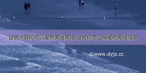 台式计算机可以发射无线网络 台式机怎么样发射无线信号